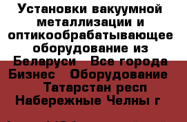 Установки вакуумной металлизации и оптикообрабатывающее оборудование из Беларуси - Все города Бизнес » Оборудование   . Татарстан респ.,Набережные Челны г.